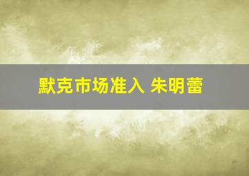 默克市场准入 朱明蕾